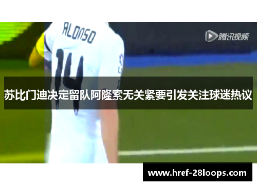 苏比门迪决定留队阿隆索无关紧要引发关注球迷热议