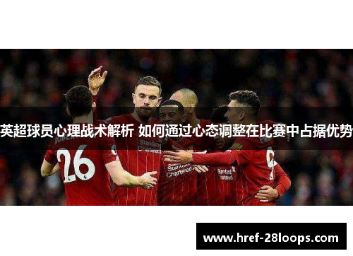 英超球员心理战术解析 如何通过心态调整在比赛中占据优势