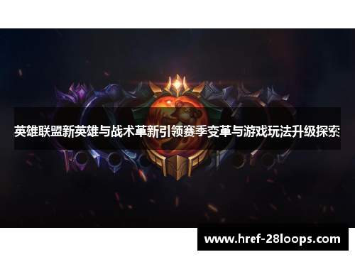 英雄联盟新英雄与战术革新引领赛季变革与游戏玩法升级探索
