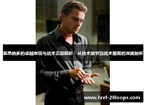 莱昂纳多的卓越表现与战术贡献解析:从技术细节到战术层面的深度剖析 莱昂纳多的卓越表现与战术贡献解析:从技术细节到战术层面的深度剖析