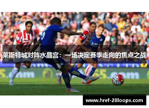 莱斯特城对阵水晶宫:一场决定赛季走向的焦点之战 莱斯特城对阵水晶宫:一场决定赛季走向的焦点之战