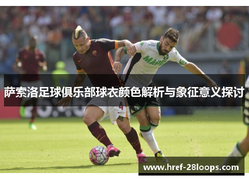萨索洛足球俱乐部球衣颜色解析与象征意义探讨 萨索洛足球俱乐部球衣颜色解析与象征意义探讨