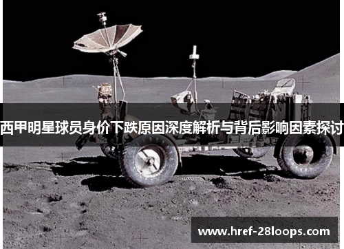 西甲明星球员身价下跌原因深度解析与背后影响因素探讨 西甲明星球员身价下跌原因深度解析与背后影响因素探讨