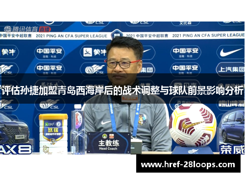 评估孙捷加盟青岛西海岸后的战术调整与球队前景影响分析