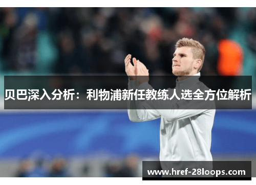 贝巴深入分析:利物浦新任教练人选全方位解析 贝巴深入分析:利物浦新任教练人选全方位解析