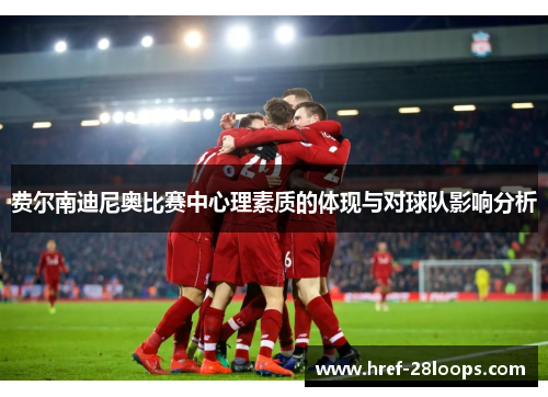 费尔南迪尼奥比赛中心理素质的体现与对球队影响分析 费尔南迪尼奥比赛中心理素质的体现与对球队影响分析