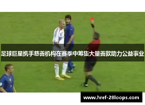 足球巨星携手慈善机构在赛季中筹集大量善款助力公益事业 足球巨星携手慈善机构在赛季中筹集大量善款助力公益事业