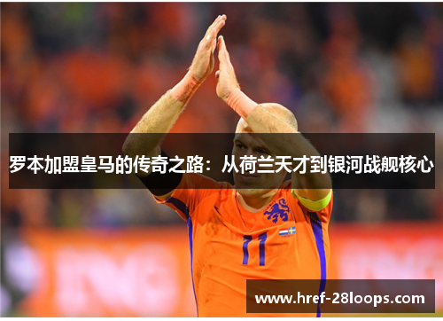 罗本加盟皇马的传奇之路：从荷兰天才到银河战舰核心