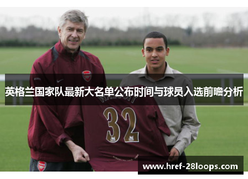 英格兰国家队最新大名单公布时间与球员入选前瞻分析