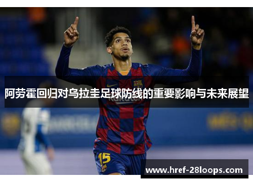阿劳霍回归对乌拉圭足球防线的重要影响与未来展望