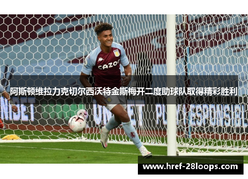 阿斯顿维拉力克切尔西沃特金斯梅开二度助球队取得精彩胜利