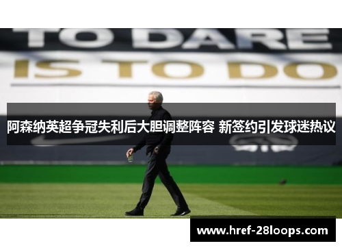 阿森纳英超争冠失利后大胆调整阵容 新签约引发球迷热议