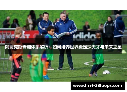 阿贾克斯青训体系解析：如何培养世界级足球天才与未来之星