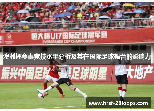 澳洲杯赛事竞技水平分析及其在国际足球舞台的影响力 澳洲杯赛事竞技水平分析及其在国际足球舞台的影响力