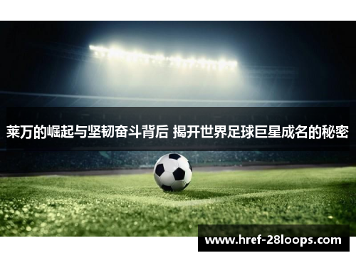 莱万的崛起与坚韧奋斗背后 揭开世界足球巨星成名的秘密 莱万的崛起与坚韧奋斗背后 揭开世界足球巨星成名的秘密