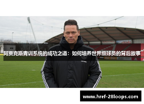 阿贾克斯青训系统的成功之道:如何培养世界级球员的背后故事 阿贾克斯青训系统的成功之道:如何培养世界级球员的背后故事