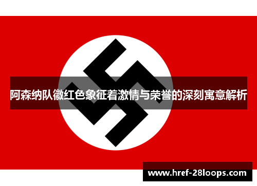 阿森纳队徽红色象征着激情与荣誉的深刻寓意解析 阿森纳队徽红色象征着激情与荣誉的深刻寓意解析