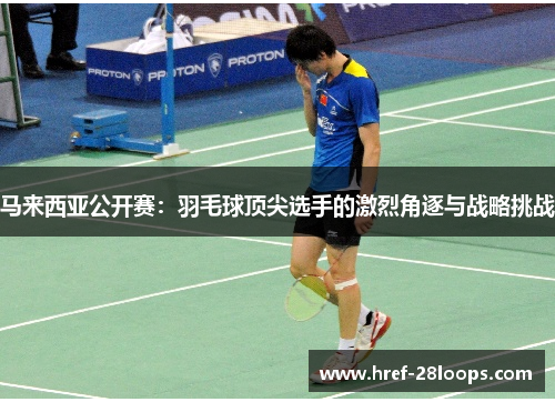马来西亚公开赛:羽毛球顶尖选手的激烈角逐与战略挑战 马来西亚公开赛:羽毛球顶尖选手的激烈角逐与战略挑战