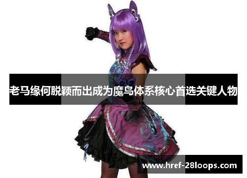 老马缘何脱颖而出成为魔鸟体系核心首选关键人物