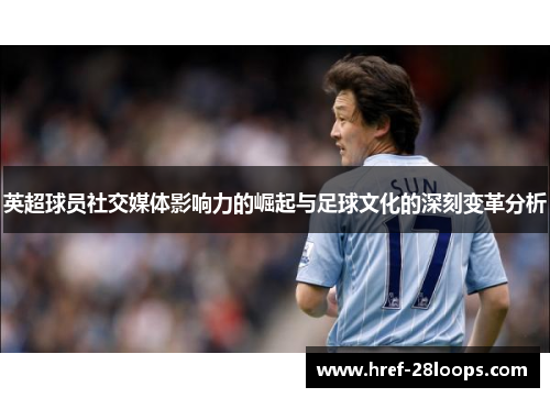 英超球员社交媒体影响力的崛起与足球文化的深刻变革分析