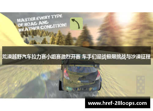 荒漠越野汽车拉力赛小组赛激烈开赛 车手们迎战极限挑战与沙漠征程