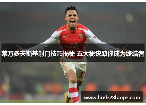 莱万多夫斯基射门技巧揭秘 五大秘诀助你成为终结者