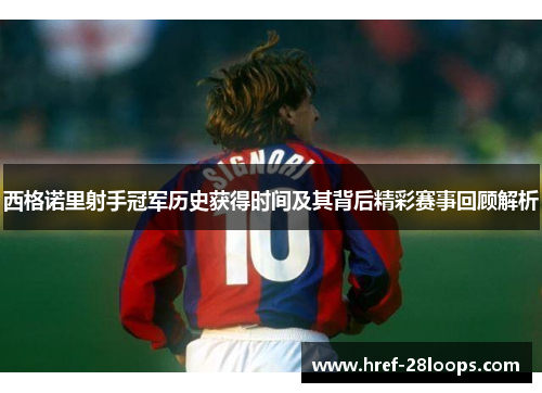 西格诺里射手冠军历史获得时间及其背后精彩赛事回顾解析