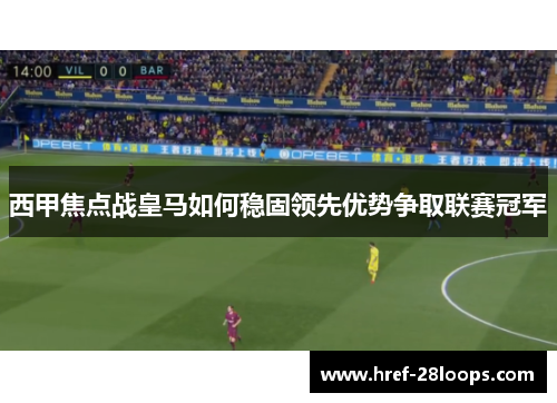 西甲焦点战皇马如何稳固领先优势争取联赛冠军