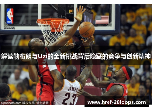 解读勒布朗与Uzi的全新挑战背后隐藏的竞争与创新精神
