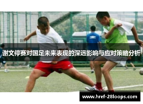 谢文停赛对国足未来表现的深远影响与应对策略分析