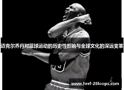 迈克尔乔丹对篮球运动的历史性影响与全球文化的深远变革 迈克尔乔丹对篮球运动的历史性影响与全球文化的深远变革