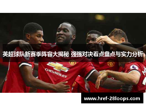 英超球队新赛季阵容大揭秘 强强对决看点盘点与实力分析