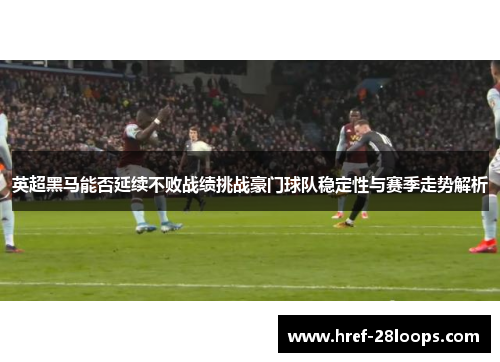 英超黑马能否延续不败战绩挑战豪门球队稳定性与赛季走势解析