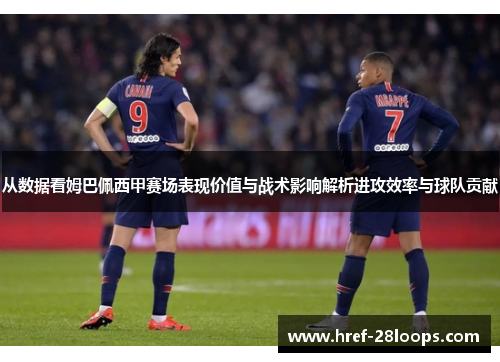 从数据看姆巴佩西甲赛场表现价值与战术影响解析进攻效率与球队贡献 从数据看姆巴佩西甲赛场表现价值与战术影响解析进攻效率与球队贡献