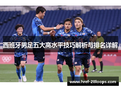 西班牙男足五大高水平技巧解析与排名详解