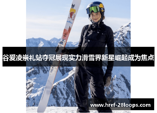 谷爱凌崇礼站夺冠展现实力滑雪界新星崛起成为焦点