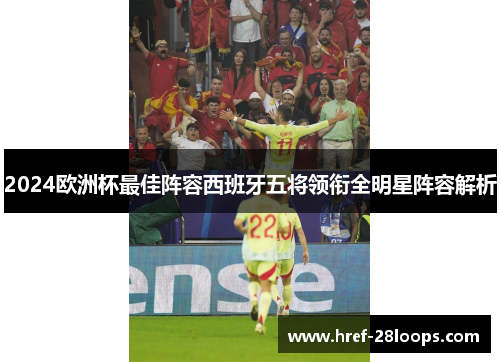 2024欧洲杯最佳阵容西班牙五将领衔全明星阵容解析 2024欧洲杯最佳阵容西班牙五将领衔全明星阵容解析