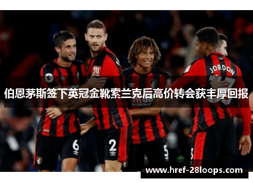伯恩茅斯签下英冠金靴索兰克后高价转会获丰厚回报