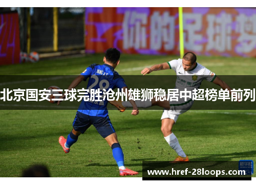 北京国安三球完胜沧州雄狮稳居中超榜单前列