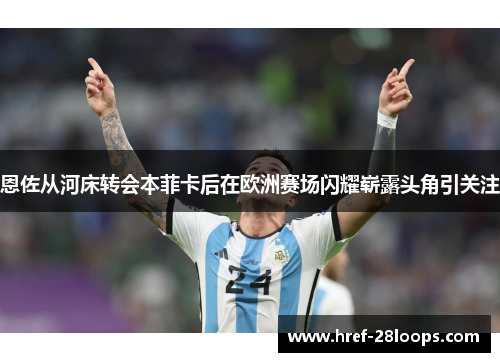 恩佐从河床转会本菲卡后在欧洲赛场闪耀崭露头角引关注 恩佐从河床转会本菲卡后在欧洲赛场闪耀崭露头角引关注