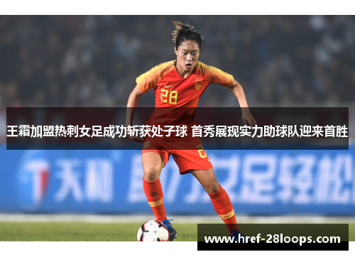 王霜加盟热刺女足成功斩获处子球 首秀展现实力助球队迎来首胜