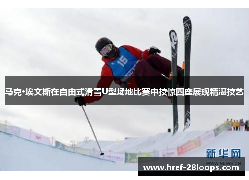 马克·埃文斯在自由式滑雪U型场地比赛中技惊四座展现精湛技艺