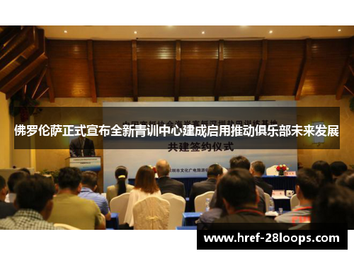 佛罗伦萨正式宣布全新青训中心建成启用推动俱乐部未来发展 佛罗伦萨正式宣布全新青训中心建成启用推动俱乐部未来发展