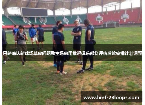 巴萨确认新球场草皮问题致主场启用推迟俱乐部将评估后续安排计划调整 巴萨确认新球场草皮问题致主场启用推迟俱乐部将评估后续安排计划调整