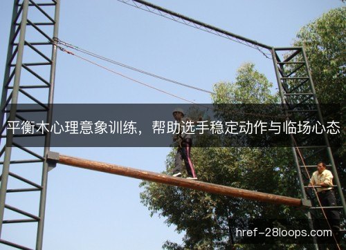 平衡木心理意象训练,帮助选手稳定动作与临场心态 平衡木心理意象训练,帮助选手稳定动作与临场心态